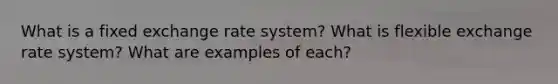 What is a fixed exchange rate system? What is flexible exchange rate system? What are examples of each?