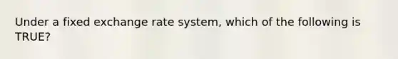 Under a fixed exchange rate system, which of the following is TRUE?