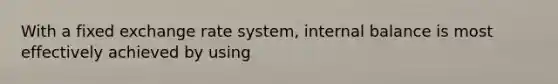 With a fixed exchange rate system, internal balance is most effectively achieved by using