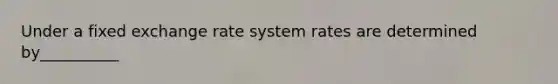 Under a fixed exchange rate system rates are determined by__________