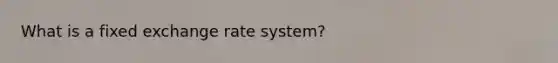 What is a fixed exchange rate system?