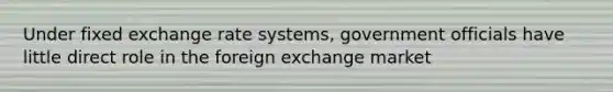 Under fixed exchange rate systems, government officials have little direct role in the foreign exchange market