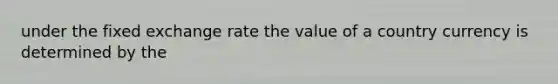 under the fixed exchange rate the value of a country currency is determined by the