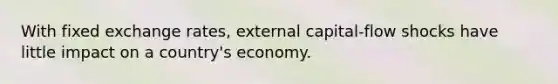 With fixed exchange rates, external capital-flow shocks have little impact on a country's economy.