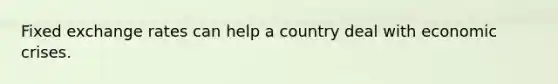 Fixed exchange rates can help a country deal with economic crises.