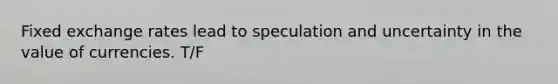 Fixed exchange rates lead to speculation and uncertainty in the value of currencies. T/F