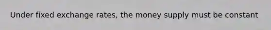 Under fixed exchange rates, the money supply must be constant