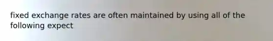 fixed exchange rates are often maintained by using all of the following expect