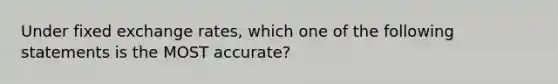 Under fixed exchange rates, which one of the following statements is the MOST accurate?