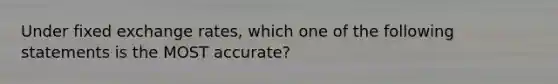 Under fixed exchange​ rates, which one of the following statements is the MOST​ accurate?