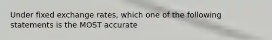 Under fixed exchange rates, which one of the following statements is the MOST accurate