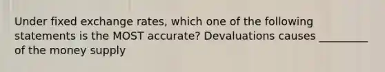 Under fixed exchange rates, which one of the following statements is the MOST accurate? Devaluations causes _________ of the money supply