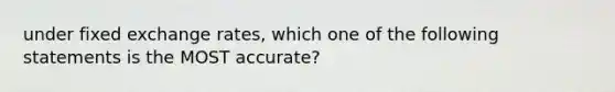 under fixed exchange rates, which one of the following statements is the MOST accurate?