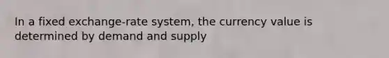 In a fixed exchange-rate system, the currency value is determined by demand and supply