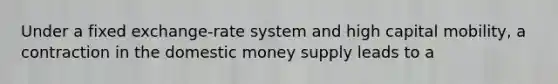 Under a fixed exchange-rate system and high capital mobility, a contraction in the domestic money supply leads to a