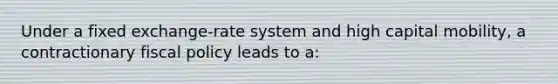 Under a fixed exchange-rate system and high capital mobility, a contractionary fiscal policy leads to a: