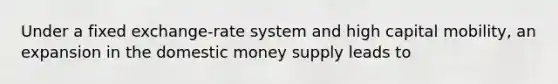 Under a fixed exchange-rate system and high capital mobility, an expansion in the domestic money supply leads to