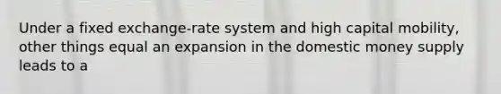 Under a fixed exchange-rate system and high capital mobility, other things equal an expansion in the domestic money supply leads to a