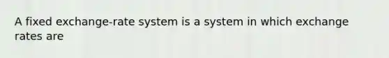 A fixed exchange-rate system is a system in which exchange rates are