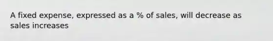 A fixed expense, expressed as a % of sales, will decrease as sales increases