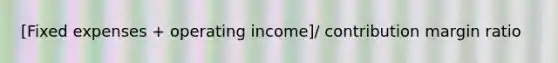 [Fixed expenses + operating income]/ contribution margin ratio