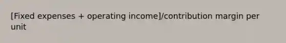 [Fixed expenses + operating income]/contribution margin per unit