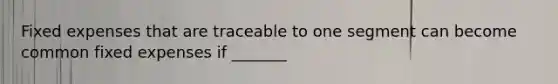 Fixed expenses that are traceable to one segment can become common fixed expenses if _______