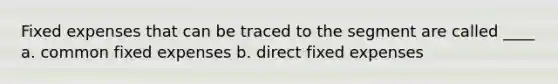 Fixed expenses that can be traced to the segment are called ____ a. common fixed expenses b. direct fixed expenses