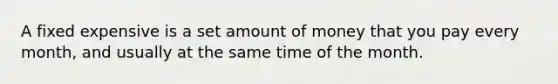 A fixed expensive is a set amount of money that you pay every month, and usually at the same time of the month.