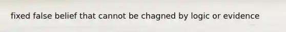 fixed false belief that cannot be chagned by logic or evidence