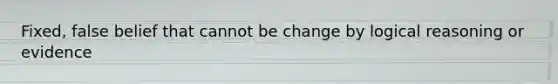 Fixed, false belief that cannot be change by logical reasoning or evidence