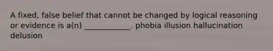 A fixed, false belief that cannot be changed by logical reasoning or evidence is a(n) ____________. phobia illusion hallucination delusion