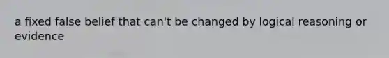 a fixed false belief that can't be changed by logical reasoning or evidence