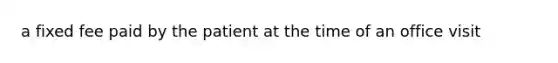 a fixed fee paid by the patient at the time of an office visit