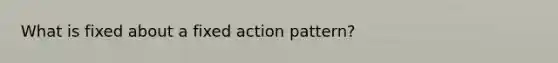 What is fixed about a fixed action pattern?