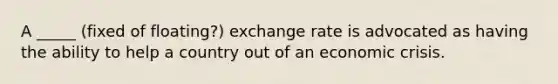 A _____ (fixed of floating?) exchange rate is advocated as having the ability to help a country out of an economic crisis.