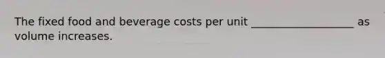 The fixed food and beverage costs per unit​ ___________________ as volume increases.