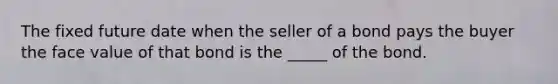 The fixed future date when the seller of a bond pays the buyer the face value of that bond is the _____ of the bond.