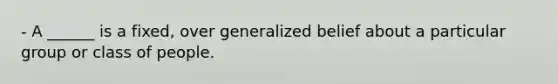 - A ______ is a fixed, over generalized belief about a particular group or class of people.