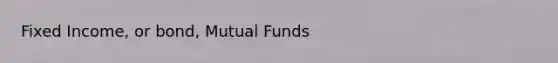 Fixed Income, or bond, Mutual Funds