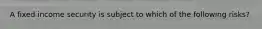 A fixed income security is subject to which of the following risks?