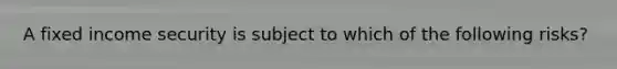 A fixed income security is subject to which of the following risks?