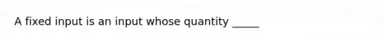 A fixed input is an input whose quantity _____