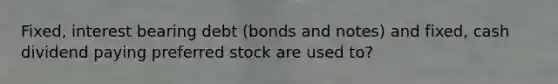 Fixed, interest bearing debt (bonds and notes) and fixed, cash dividend paying preferred stock are used to?