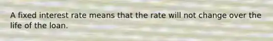 A fixed interest rate means that the rate will not change over the life of the loan.