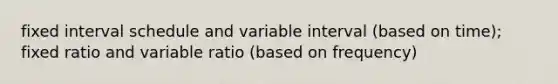 fixed interval schedule and variable interval (based on time); fixed ratio and variable ratio (based on frequency)