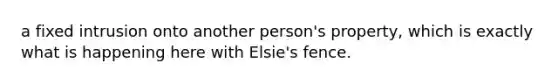 a fixed intrusion onto another person's property, which is exactly what is happening here with Elsie's fence.