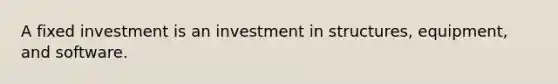 A fixed investment is an investment in structures, equipment, and software.