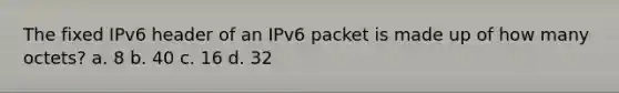 The fixed IPv6 header of an IPv6 packet is made up of how many octets? a. 8 b. 40 c. 16 d. 32