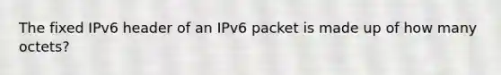 The fixed IPv6 header of an IPv6 packet is made up of how many octets?